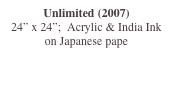 Unlimited (2007)
24” x 24”;  Acrylic & India Ink on Japanese pape